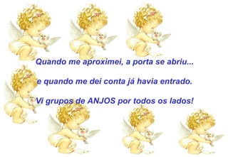 Quando me aproximei, a porta se abriu... e quando me dei conta já havia entrado. Vi grupos de ANJOS por todos os lados! 