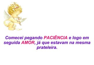Comecei pegando  PACIÊNCIA  e logo em seguida  AMOR , já que estavam na mesma prateleira. 