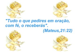 "Tudo o que pedires em oração, com fé, o receberás".  (Mateus,21:22) 