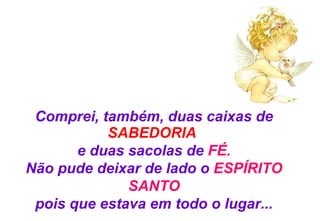 Comprei, também, duas caixas de  SABEDORIA   e duas sacolas de  FÉ. Não pude deixar de lado o  ESPÍRITO SANTO pois que estava em todo o lugar... 