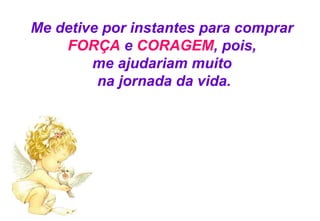 Me detive por instantes para comprar  FORÇA  e  CORAGEM ,   pois,  me ajudariam muito  na jornada da vida. 