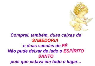 Comprei, também, duas caixas de  SABEDORIA   e duas sacolas de  FÉ. Não pude deixar de lado o  ESPÍRITO SANTO pois que estava em todo o lugar... 