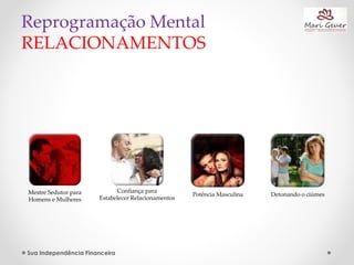 Sua Independência Financeira
Reprogramação Mental
RELACIONAMENTOS
Mestre Sedutor para
Homens e Mulheres
Confiança para
Estabelecer Relacionamentos
Detonando o ciúmesPotência Masculina
 