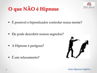 Auto Hipnose Digital
O que NÃO é Hipnose
 É possível o hipnotizador controlar nossa mente?
 Ele pode descobrir nossos segredos?
 A Hipnose é perigosa?
 É um relaxamento?
 