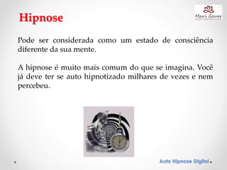 Auto Hipnose Digital
Hipnose
Pode ser considerada como um estado de consciência
diferente da sua mente.
A hipnose é muito mais comum do que se imagina. Você
já deve ter se auto hipnotizado milhares de vezes e nem
percebeu.
 