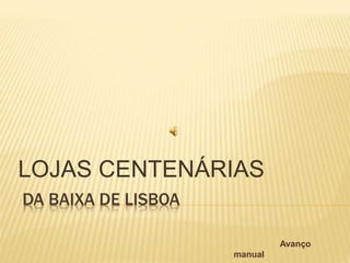 DA BAIXA DE LISBOA
LOJAS CENTENÁRIAS
Avanço
manual
 