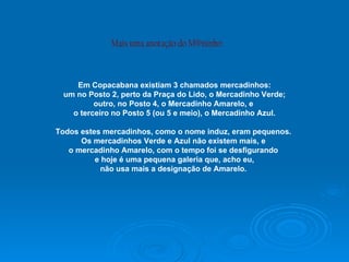 Em Copacabana existiam 3 chamados mercadinhos: um no Posto 2, perto da Praça do Lido, o Mercadinho Verde;  outro, no Posto...