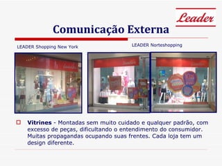 Comunicação Externa Vitrines  - Montadas sem muito cuidado e qualquer padrão, com excesso de peças, dificultando o entendimento do consumidor. Muitas propagandas ocupando suas frentes. Cada loja tem um design diferente. LEADER Shopping New York LEADER Norteshopping 