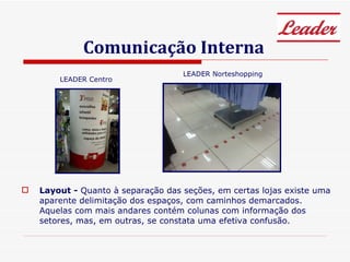 Comunicação Interna Layout -  Quanto à separação das seções, em certas lojas existe uma aparente delimitação dos espaços, com caminhos demarcados. Aquelas com mais andares contém colunas com informação dos setores, mas, em outras, se constata uma efetiva confusão. LEADER Centro LEADER Norteshopping 