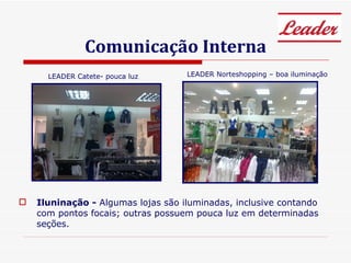 Comunicação Interna Iluninação -  Algumas lojas são iluminadas, inclusive contando com pontos focais; outras possuem pouca luz em determinadas seções. LEADER Norteshopping – boa iluminação LEADER Catete- pouca luz 