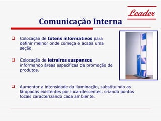 Comunicação Interna Colocação de  totens informativos  para definir melhor onde começa e acaba uma seção. Colocação de  letreiros suspensos  informando áreas específicas de promoção de produtos. Aumentar a intensidade da iluminação, substituindo as lâmpadas existentes por incandescentes, criando pontos focais caracterizando cada ambiente . 