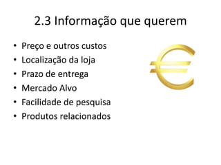 2.3 Informação que queremPreço e outros custosLocalização da lojaPrazo de entregaMercado AlvoFacilidade de pesquisaProdutos relacionados
