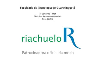 Patrocinadora oficial da moda
Faculdade de Tecnologia de Guaratinguetá
1º Semestre - 2014
Disciplina: Processos Gerenciais
Erica Coelho
 