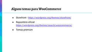 Alguns temas para WooCommerce
● Storefront - https://wordpress.org/themes/storefront/
● Repositório oficial:
https://wordpress.org/themes/search/woocommerce/
● Temas premium
 