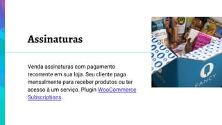 Assinaturas
Venda assinaturas com pagamento
recorrente em sua loja. Seu cliente paga
mensalmente para receber produtos ou ter
acesso à um serviço. Plugin WooCommerce
Subscriptions.
 