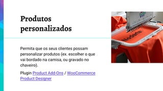 Permita que os seus clientes possam
personalizar produtos (ex. escolher o que
vai bordado na camisa, ou gravado no
chaveiro).
Plugin Product Add-Ons / WooCommerce
Product Designer
Produtos
personalizados
 