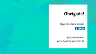 Obrigada!
Siga nas redes sociais
@anyssaferreira
www.hastedesign.com.br
 