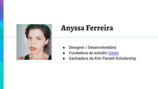 Anyssa Ferreira
● Designer / Desenvolvedora
● Fundadora do estúdio Haste
● Ganhadora da Kim Parsell Scholarship
 