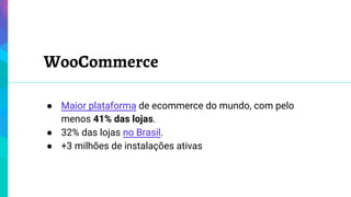 WooCommerce
● Maior plataforma de ecommerce do mundo, com pelo
menos 41% das lojas.
● 32% das lojas no Brasil.
● +3 milhões de instalações ativas
 