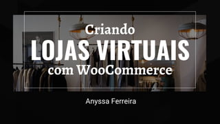 LOJAS VIRTUAIS
Anyssa Ferreira
com WooCommerce
Criando
 