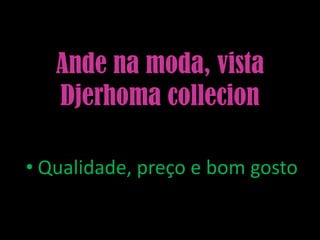 Ande na moda, vista
   Djerhoma collecion

• Qualidade, preço e bom gosto
 