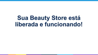 Sua Beauty Store está
liberada e funcionando!
 