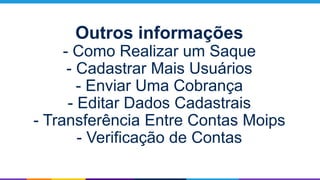 Outros informações
- Como Realizar um Saque
- Cadastrar Mais Usuários
- Enviar Uma Cobrança
- Editar Dados Cadastrais
- Transferência Entre Contas Moips
- Verificação de Contas
 