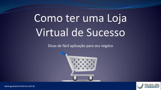 www.guiasecommerce.com.br
Como ter uma Loja
Virtual de Sucesso
Dicas de fácil aplicação para seu negóco
 