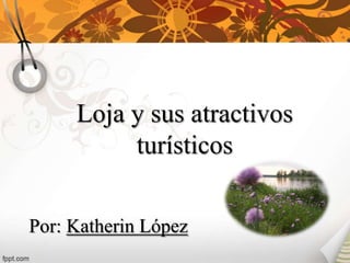 Loja y sus atractivos
turísticos
Por: Katherin López

 