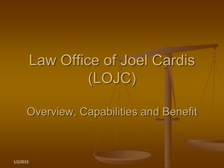 1/2/2015
Law Office of Joel Cardis
(LOJC)
Overview, Capabilities and Benefit
 