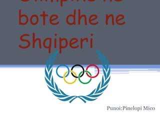 Olimpike ne
bote dhe ne
Shqiperi
Punoi:Pinelopi Mico
 