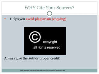 WHY Cite Your Sources? Helps you  avoid plagiarism (copying) Always give the author proper credit! Image attribution: http://farm4.static.flickr.com/3191/3020966268_4f854c0617.jpg 