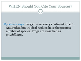 WHEN Should You Cite Your Sources? My source says:  Frogs live on every continent except Antarctica, but tropical regions have the greatest number of species. Frogs are classified as  amphibians.   