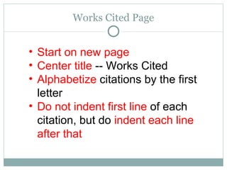 Works Cited Page Start on new page Center   title  -- Works Cited Alphabetize  citations by the first letter Do not indent first line  of each citation, but do  indent each line after that 