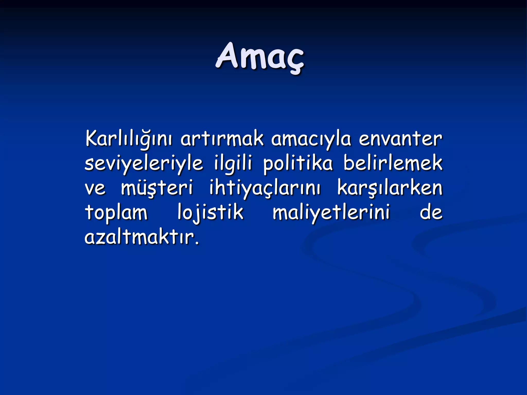 Amaç

Karlılığını artırmak amacıyla envanter
seviyeleriyle ilgili politika belirlemek
ve müşteri ihtiyaçlarını karşılarken
toplam lojistik maliyetlerini de
azaltmaktır.
 