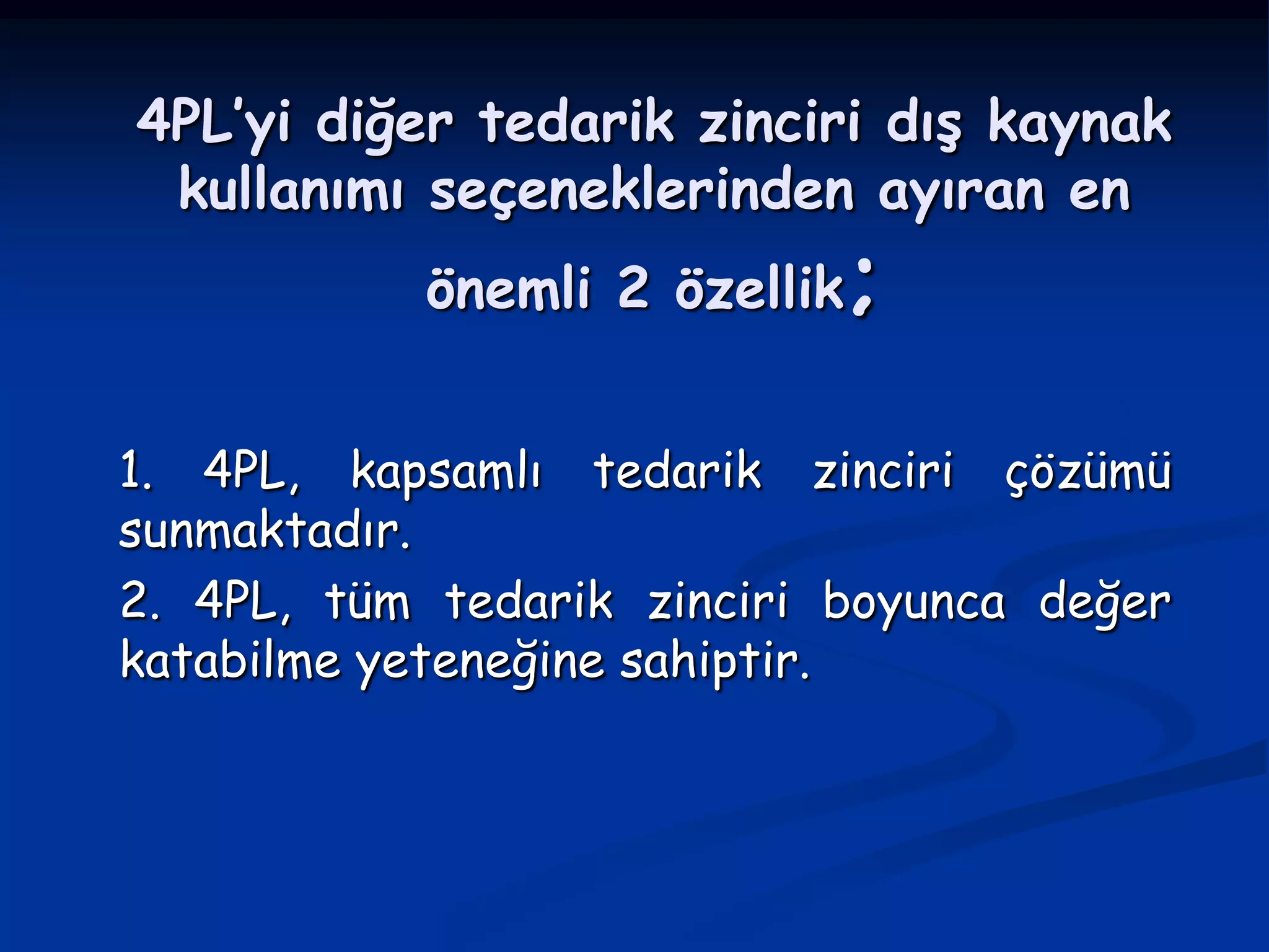 4PL’yi diğer tedarik zinciri dış kaynak
 kullanımı seçeneklerinden ayıran en
           önemli 2 özellik;


1. 4PL, kapsamlı tedarik zinciri çözümü
sunmaktadır.
2. 4PL, tüm tedarik zinciri boyunca değer
katabilme yeteneğine sahiptir.
 