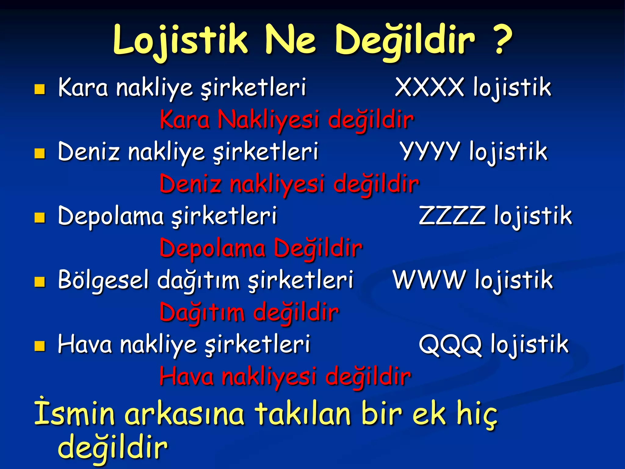 Lojistik Ne Değildir ?
   Kara nakliye şirketleri        XXXX lojistik
             Kara Nakliyesi değildir
   Deniz nakliye şirketleri       YYYY lojistik
             Deniz nakliyesi değildir
   Depolama şirketleri              ZZZZ lojistik
             Depolama Değildir
   Bölgesel dağıtım şirketleri   WWW lojistik
             Dağıtım değildir
   Hava nakliye şirketleri          QQQ lojistik
             Hava nakliyesi değildir
İsmin arkasına takılan bir ek hiç
 değildir
 
