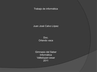 Trabajo de informática Juan José Calvo López Doc. Orlando vaca Gimnasio del Saber Informática Valledupar-cesar 2011 