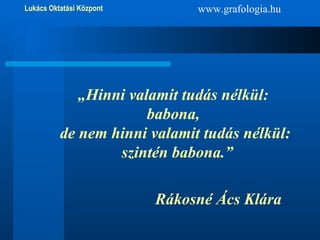 „ Hinni valamit tudás nélkül:  babona,  de nem hinni valamit tudás nélkül: szintén babona.” Rákosné Ács Klára www.grafologia.hu 