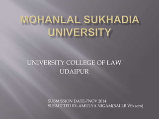 UNIVERSITY COLLEGE OF LAW 
UDAIPUR 
SUBMISSION DATE-7NOV 2014 
SUBMITTED BY-AMULYA NIGAM(BALLB Vth sem) 
 
