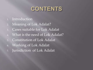 1. Introduction 
2. Meaning of Lok Adalat? 
3. Cases suitable for Lok Adalat 
4. What is the need of Lok Adalat? 
5. Const...