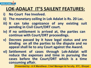 LOK-ADALAT IT’S SAILENT FEATURES
i) No Court Fee Involved.
ii) The monetary ceiling in Lok-Adalat is Rs. 20 Lac.
iii) It c...
