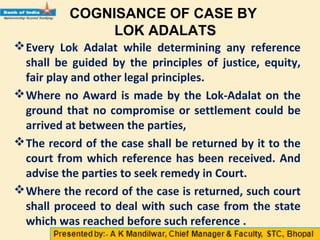 COGNISANCE OF CASE BY
LOK-ADALATS
Both the parties to the suit may agree to refer their
dispute to Lok-Adalat, or
One of...