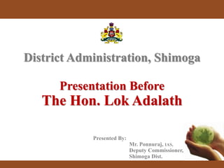 Presented By:
Mr. Ponnuraj, IAS,
Deputy Commissioner,
Shimoga Dist.
District Administration, Shimoga
Presentation Before
The Hon. Lok Adalath
 