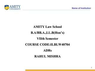 Name of Institution




   AMITY Law School
  B.A/BB.A.,LL.B(Hon’s)
     VIIth Semester
COURSE CODE:ILBLW40704
         ADRs
    RAHUL MISHRA


                                                1
 