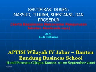 SERTIFIKASI DOSEN: MAKSUD, TUJUAN, SUBSTANSI, DAN PROSEDUR (Serta Bagaimana Mekanisme Pengurusan Jabatan Akademik-nya) APTISI Wilayah IV Jabar – Banten Bandung Business School Hotel Permata Cilegon Banten, 21-22 September 2006 OLEH Budi Djatmiko 