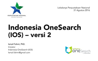 Indonesia OneSearch
(IOS) – versi 2
Ismail Fahmi, PhD.
Inisiator
Indonesia OneSearch (IOS)
Ismail.fahmi@gmail.com
Lokakarya Perpustakaan Nasional
31 Agustus 2016
 