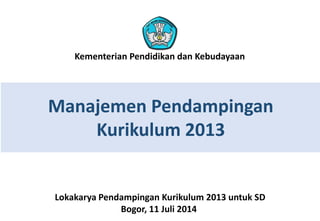 Kementerian Pendidikan dan Kebudayaan 
Manajemen Pendampingan 
Kurikulum 2013 
Lokakarya Pendampingan Kurikulum 2013 untuk SD 
Bogor, 11 Juli 2014 
 