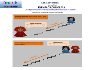 Deutsch
Matifmarin
Lokaladverbien
hin und her.
EJEMPLOS CON OLIVIA
Link: https://oliviagontor.wordpress.com/tag/adverbios-locales-en-aleman/
 