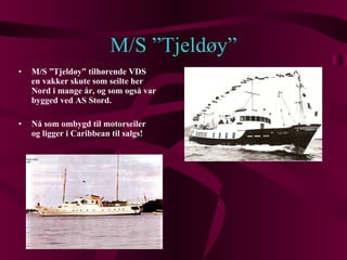 M/S ”Tjeldøy” M/S ”Tjeldøy” tilhørende VDS en vakker skute som seilte her Nord i mange år, og som også var bygged ved AS Stord. Nå som ombygd til motorseiler og ligger i Caribbean til salgs! 